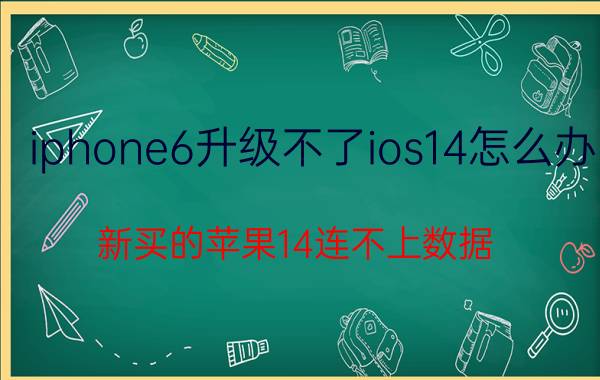 iphone6升级不了ios14怎么办 新买的苹果14连不上数据？